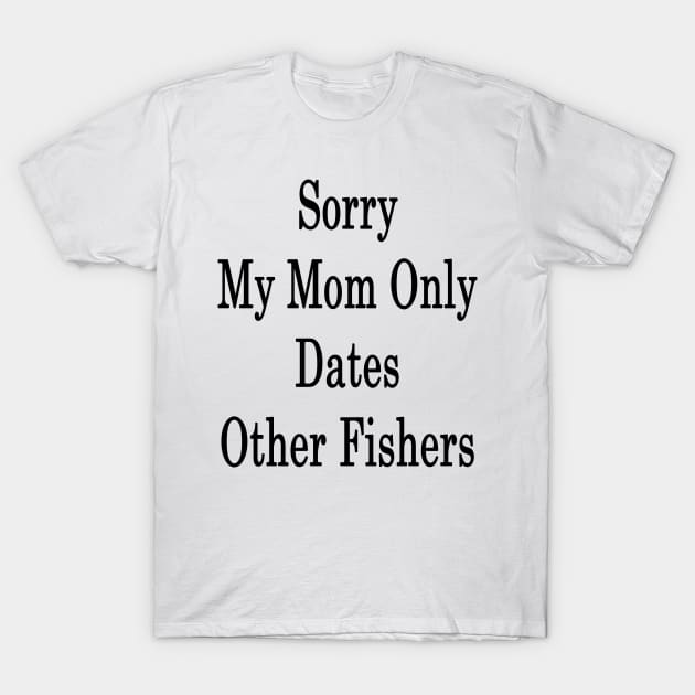 Sorry My Mom Only Dates Other Fishers T-Shirt by supernova23